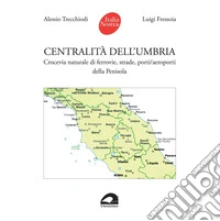 Centralità dell'Umbria. Crocevia naturale di ferrovie, strade, porti/aeroporti della Penisola libro