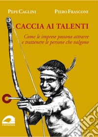Caccia ai talenti. Come le imprese possono attrarre e trattenere le persone che valgono libro