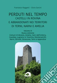 Perduti nel tempo. Castelli in rovina e abbandonati nei territori di Terni, Narni e Amelia. Nuova ediz.. Vol. 9: Comuni di Alviano, Amelia, Calvi dell'Umbria, Guardea, Lugnano in Taverina, Montecastrilli, Narni, Otricoli, Stroncone, Terni e Appendic libro