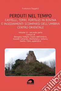 Perduti nel tempo. Castelli, torri, fortilizi in rovina e insediamenti scomparsi dell'Umbria centro orientale. Vol. 6/2: Comuni di Bevagna, Foligno, Giano dell'Umbria, Gualdo Cattaneo, Montefalco, Sellano, Spello, Trevi, appendice libro