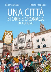 Una città. Storie e cronaca da Foligno. Ediz. illustrata libro