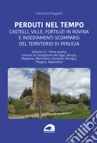 Perduti nel tempo. Castelli, ville, fortilizi in rovina e insediamenti scomparsi del territorio di Perugia. Vol. 3/4: Comuni di Castiglione del Lago, Deruta, Magione, Marsciano, Panicale, Perugia, Piegaro, Appendice libro