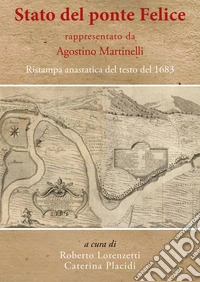 «Stato del ponte Felice» rappresentato da Agostino Martinelli. Ristampa anastatica del testo del 1683. Ediz. in facsimile libro