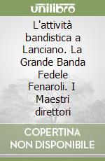 L'attività bandistica a Lanciano. La Grande Banda Fedele Fenaroli. I Maestri direttori libro