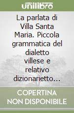 La parlata di Villa Santa Maria. Piccola grammatica del dialetto villese e relativo dizionarietto (vocabolarietto, glossario) con detti, poesie, proverbi, racconti, pezzi di teatro e canti dialettali libro