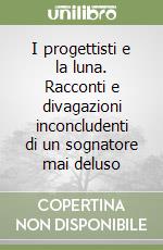 I progettisti e la luna. Racconti e divagazioni inconcludenti di un sognatore mai deluso libro