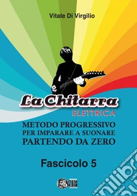 La chitarra elettrica. Metodo progressivo per imparare a suonare partendo da zero. Vol. 5 libro