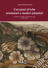 Cercatori d'erbe aromatari e medici umanisti in Abruzzo al tempo di Camillo de Lellis (1550-1614) libro