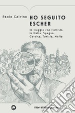 Ho seguito Escher. In viaggio con l'artista in Italia, Spagna, Corsica, Tunisia, Malta