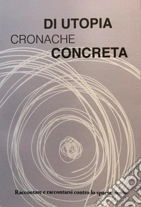Cronache di utopia concreta. Raccontare e raccontarsi contro lo spaesamento libro