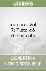 Iron ace. Vol. 7: Tutto ciò che ho dato libro