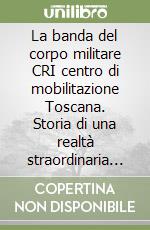 La banda del corpo militare CRI centro di mobilitazione Toscana. Storia di una realtà straordinaria... libro