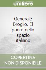 Generale Broglio. Il padre dello spazio italiano libro