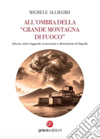 All'ombra della «grande montagna di fuoco». (Storia, miti e leggende sconosciute o dimenticate di Napoli) libro