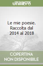 Le mie poesie. Raccolta dal 2014 al 2018