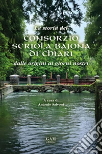 La storia del Consorzio Seriola Bajona di Chiari. Dalle origini ai giorni nostri libro