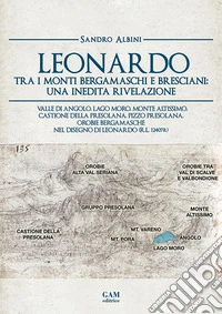 Leonardo tra i monti bergamaschi e bresciani: una inedita rivelazione. Valle di Angolo, Lago Moro, Monte Altissimo, Castione della Presolana, Pizzo Presolana, Orobie bergamasche nel disegno di Leonardo (R.L. 12407r) libro