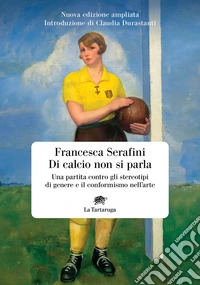 Di calcio non si parla. Una partita contro gli stereotipi di genere e il conformismo nell'arte. Nuova ediz.
