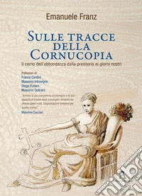 Sulle tracce della Cornucopia. Il corno dell'abbondanza dalla preistoria ai giorni nostri libro
