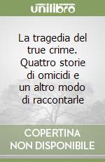 La tragedia del true crime. Quattro storie di omicidi e un altro modo di raccontarle libro