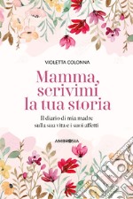 Mamma, scrivimi la tua storia. Il diario di mia madre sulla sua vita e i suoi affetti libro