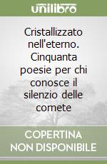 Cristallizzato nell'eterno. Cinquanta poesie per chi conosce il silenzio delle comete libro