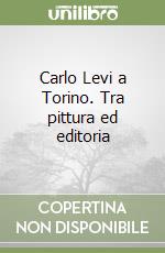 Carlo Levi a Torino. Tra pittura ed editoria
