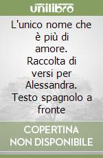 L'unico nome che è più di amore. Raccolta di versi per Alessandra. Testo spagnolo a fronte libro
