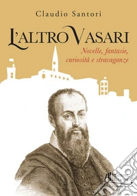 L'altro Vasari. Novelle, fantasie, curiosità e stravaganze libro