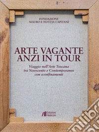 Arte vagante anzi in tour. Viaggio nell'Arte Toscana tra Novecento e Contemporaneo con sconfinamenti. Ediz. illustrata libro