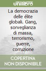 La democrazia delle élite globali. Gang, sorveglianza di massa, terrorismo, guerre, corruzione