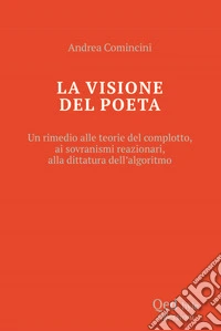 La visione del poeta. Un rimedio alle teorie del complotto, ai sovranismi reazionari, alla dittatura dell'algoritmo libro