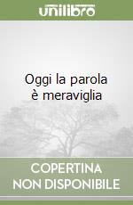 Oggi la parola è meraviglia libro