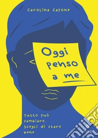 Oggi penso a me. Tutto può cambiare, scegli di stare bene libro