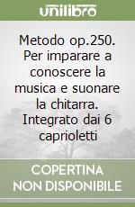 Metodo op.250. Per imparare a conoscere la musica e suonare la chitarra. Integrato dai 6 caprioletti libro