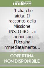 L'Italia che aiuta. Il racconto della Missione INSFO-ROE ai confini con l'Ucraina immediatamente dopo l'inizio dell'invasione russa del 24 Febbraio 2022 libro