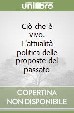 Ciò che è vivo. L'attualità politica delle proposte del passato libro