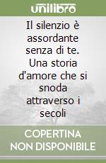 Il silenzio è assordante senza di te. Una storia d'amore che si snoda attraverso i secoli libro