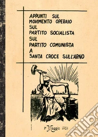 Appunti sul movimento operaio sul partito socialista sul partito comunista a Santa Croce sull'Arno libro