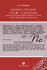 Soldati italiani. I primi a resistere. Storia di un Internato Militare Italiano (n. 31029). Il diario dell'artigliere Giuseppe Forte