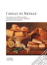 I dolci di Natale. Un sentiero per l'Italia ed oltre tra storie, memorie, arti, tradizioni delle leccornie natalizie libro