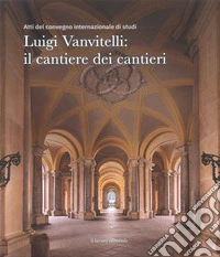 Luigi Vanvitelli: il cantiere dei cantieri. Atti del convegno internazionale di studi libro