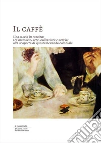 Il caffe. Una storia in tazzina: tra memorie, arte, caffettiere e servizi alla scoperta di questa bevanda coloniale libro