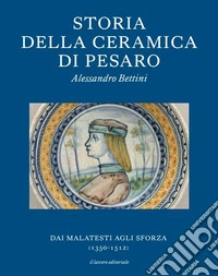 Storia della ceramica di Pesaro. Dai Malatesti agli Sforza (1350-1513). Testo inglese a fronte. Ediz. bilingue libro