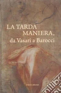 La tarda Maniera. Da Vasari a Barocci libro