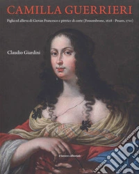 Camilla Guerrieri. Figlia ed allieva di Giovan Francesco e pittrice di corte (Fossombrone, 1628-Pesaro, 1710)