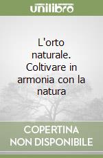 L'orto naturale. Coltivare in armonia con la natura