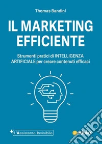 Il marketing efficiente. Strumenti pratici di intelligenza artificiale per creare contenuti efficaci. Ediz. illustrata