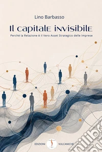 Il capitale invisibile. Perché la relazione è il vero asset strategico delle imprese