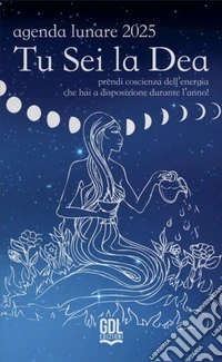 Tu sei la dea. Agenda lunare 2025. Prendi coscienza dell'energia che hai a disposizione durante l'anno! libro